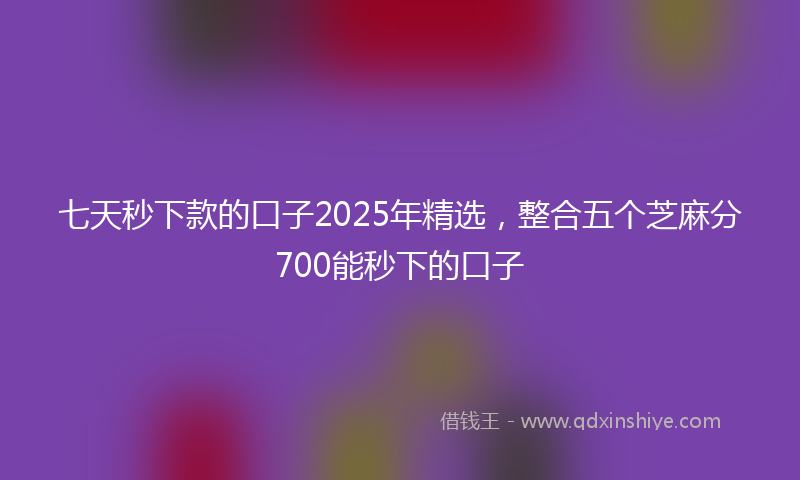 七天秒下款的口子2025年精选，整合五个芝麻分700能秒下的口子