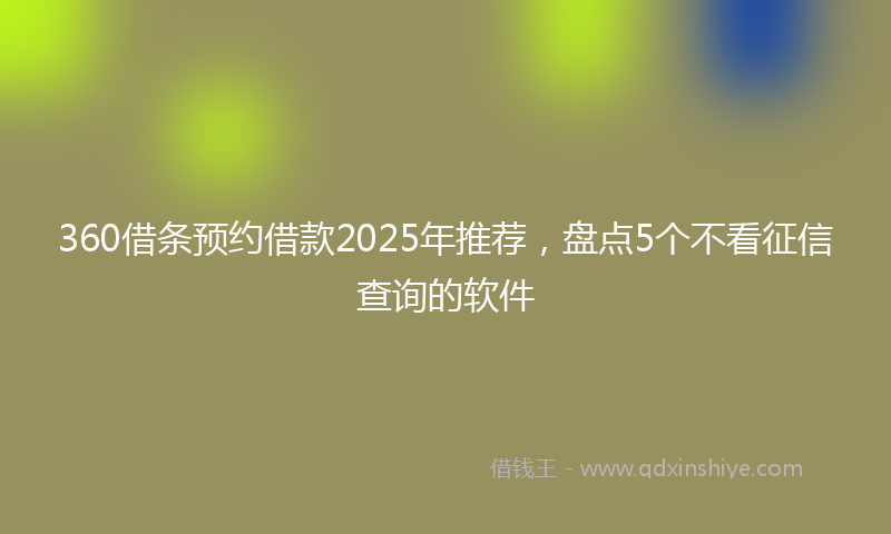 360借条预约借款2025年推荐,盘点5个不看征信查询的软件