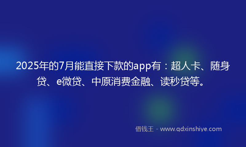 2025年的7月能直接下款的app有:超人卡、随身贷、e微贷、中原消费金融、读秒贷等。