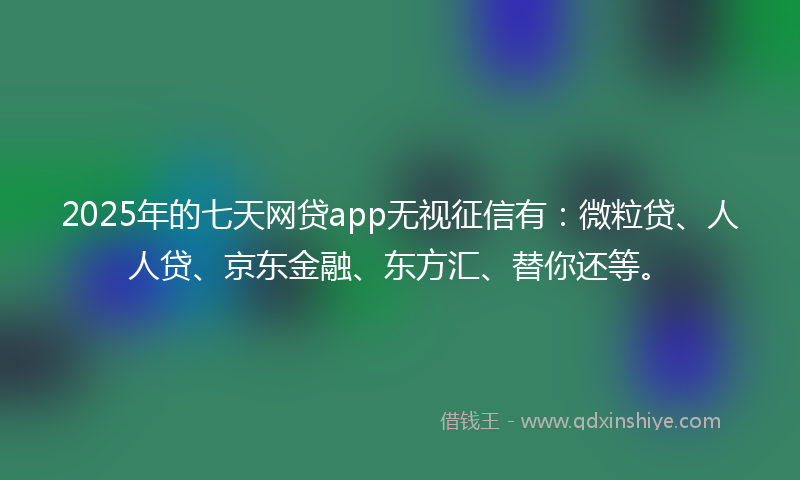 2025年的七天网贷app无视征信有：微粒贷、人人贷、京东金融、东方汇、替你还等。