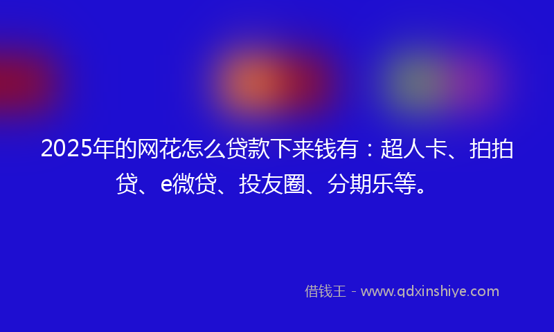 2025年的网花怎么贷款下来钱有：超人卡、拍拍贷、e微贷、投友圈、分期乐等。