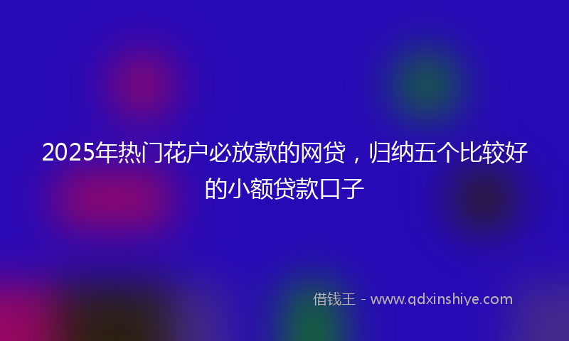 2025年热门花户必放款的网贷，归纳五个比较好的小额贷款口子