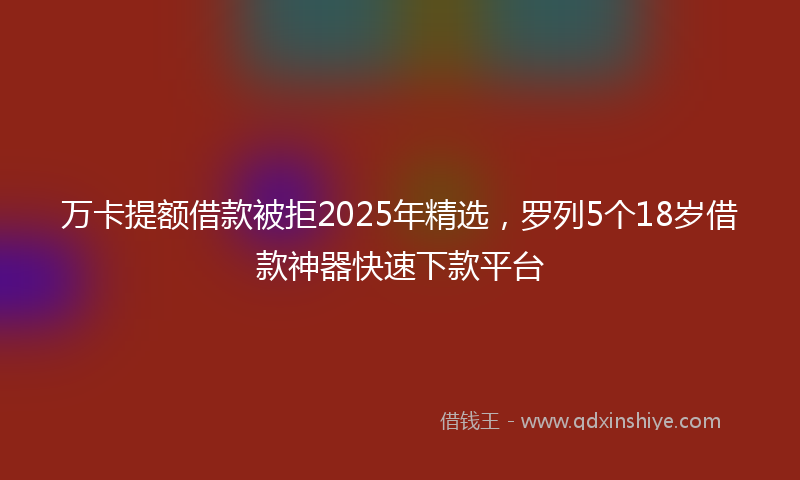 万卡提额借款被拒2025年精选，罗列5个18岁借款神器快速下款平台