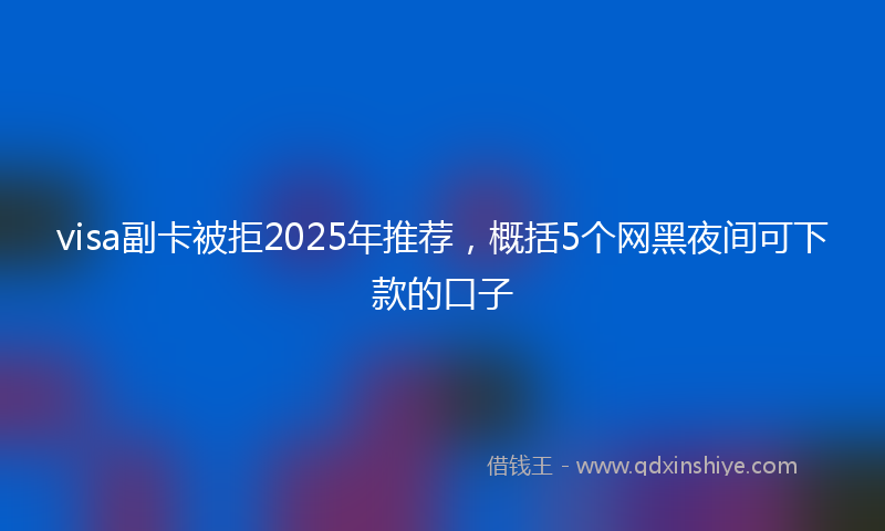 visa副卡被拒2025年推荐，概括5个网黑夜间可下款的口子