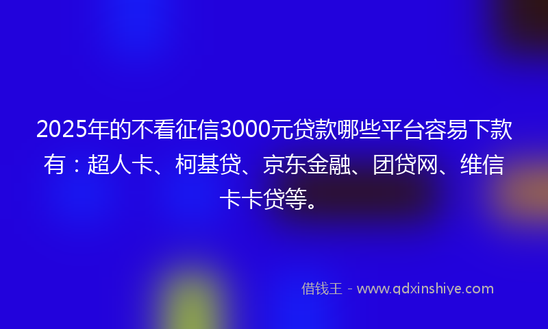 2025年的不看征信3000元贷款哪些平台容易下款有：超人卡、柯基贷、京东金融、团贷网、维信卡卡贷等。