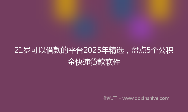 21岁可以借款的平台2025年精选，盘点5个公积金快速贷款软件
