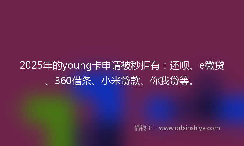 2025年的young卡申请被秒拒有：还呗、e微贷、360借条、小米贷款、你我贷等。
