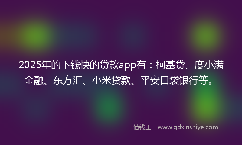 2025年的下钱快的贷款app有：柯基贷、度小满金融、东方汇、小米贷款、平安口袋银行等。