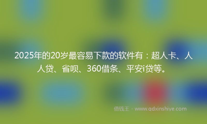 2025年的20岁最容易下款的软件有：超人卡、人人贷、省呗、360借条、平安i贷等。