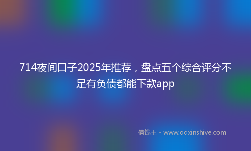 714夜间口子2025年推荐，盘点五个综合评分不足有负债都能下款app