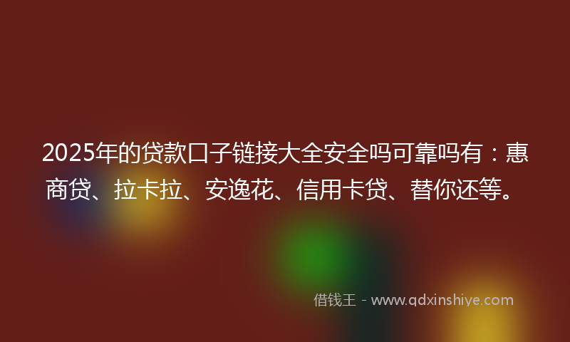 2025年的贷款口子链接大全安全吗可靠吗有：惠商贷、拉卡拉、安逸花、信用卡贷、替你还等。