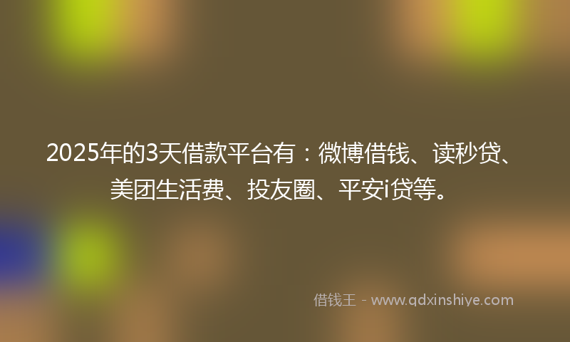 2025年的3天借款平台有：微博借钱、读秒贷、美团生活费、投友圈、平安i贷等。