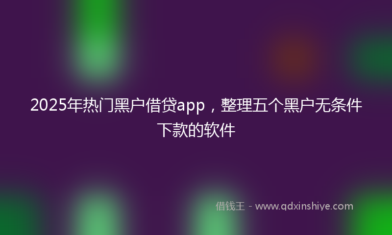 2025年热门黑户借贷app，整理五个黑户无条件下款的软件