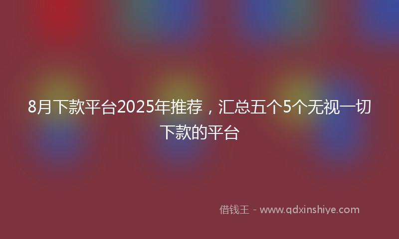 8月下款平台2025年推荐，汇总五个5个无视一切下款的平台
