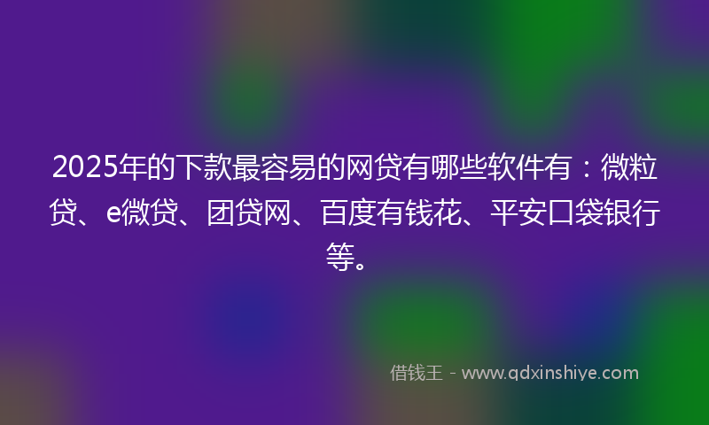 2025年的下款最容易的网贷有哪些软件有：微粒贷、e微贷、团贷网、百度有钱花、平安口袋银行等。