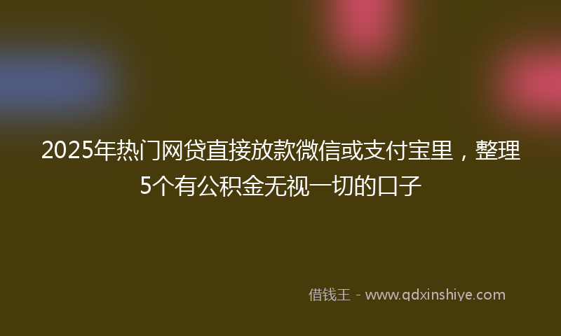 2025年热门网贷直接放款微信或支付宝里，整理5个有公积金无视一切的口子