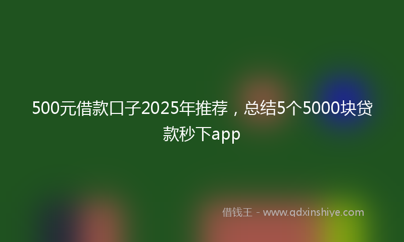 500元借款口子2025年推荐，总结5个5000块贷款秒下app