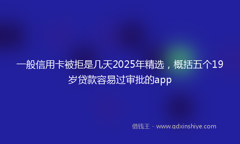 一般信用卡被拒是几天2025年精选，概括五个19岁贷款容易过审批的app