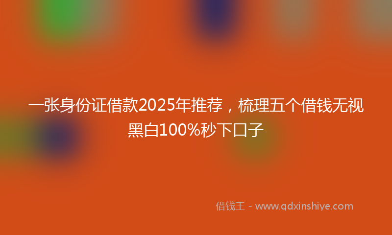 一张身份证借款2025年推荐，梳理五个借钱无视黑白100%秒下口子