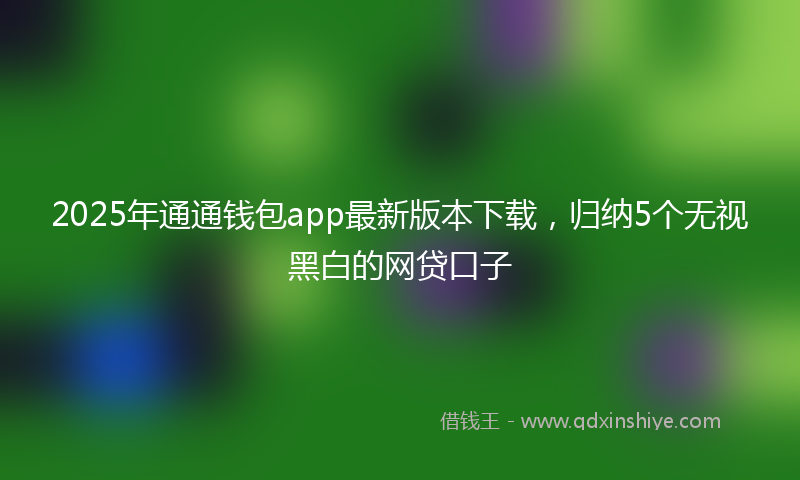 2025年通通钱包app最新版本下载,归纳5个无视黑白的网贷口子