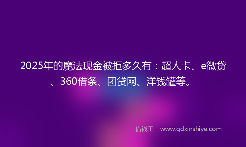 2025年的魔法现金被拒多久有：超人卡、e微贷、360借条、团贷网、洋钱罐等。
