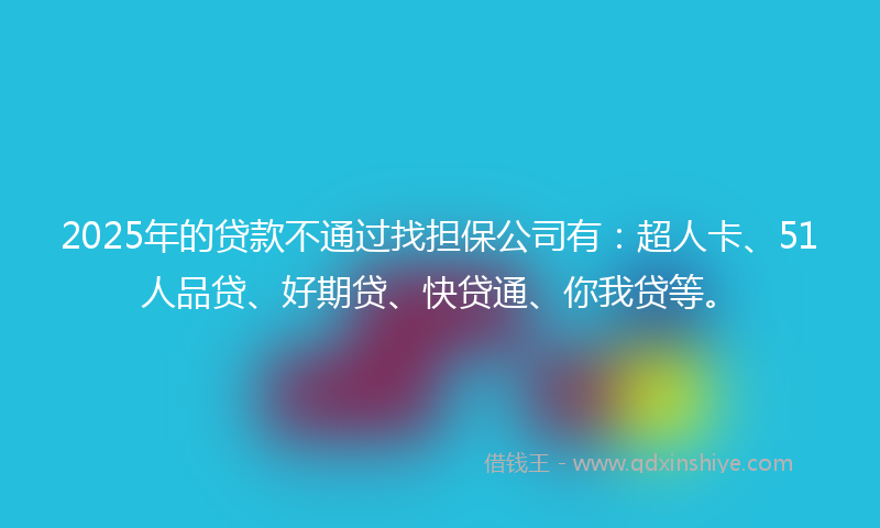 2025年的贷款不通过找担保公司有：超人卡、51人品贷、好期贷、快贷通、你我贷等。