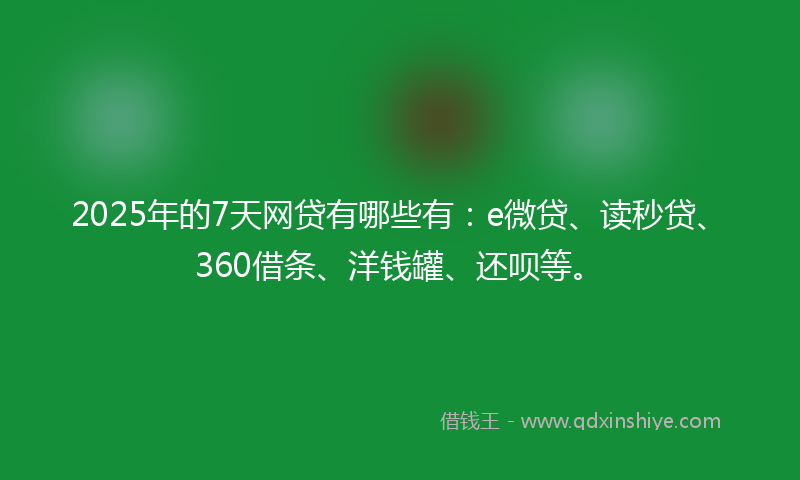 2025年的7天网贷有哪些有：e微贷、读秒贷、360借条、洋钱罐、还呗等。