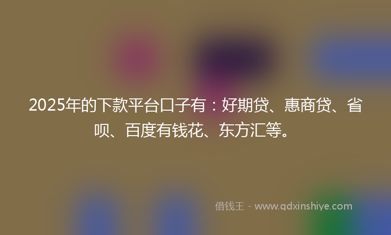 2025年的下款平台口子有：好期贷、惠商贷、省呗、百度有钱花、东方汇等。