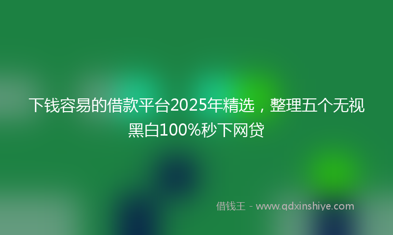 下钱容易的借款平台2025年精选，整理五个无视黑白100%秒下网贷
