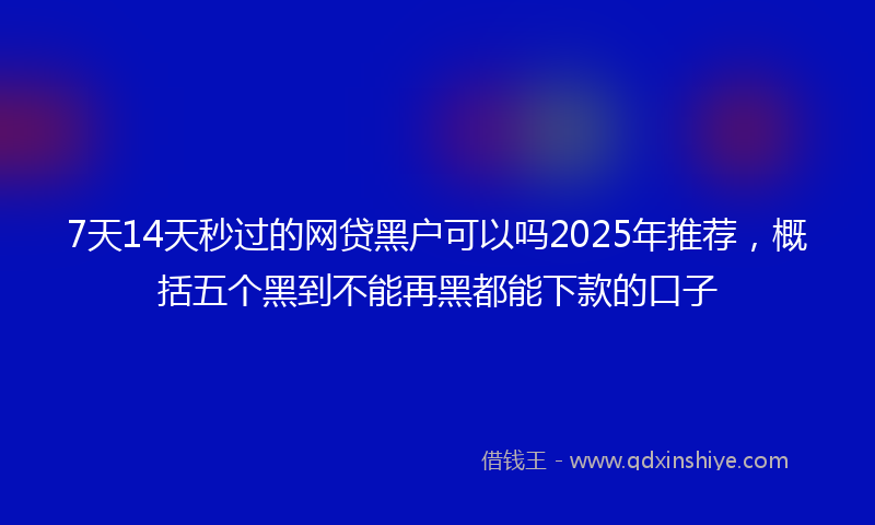 7天14天秒过的网贷黑户可以吗2025年推荐,概括五个黑到不能再黑都能下款的口子