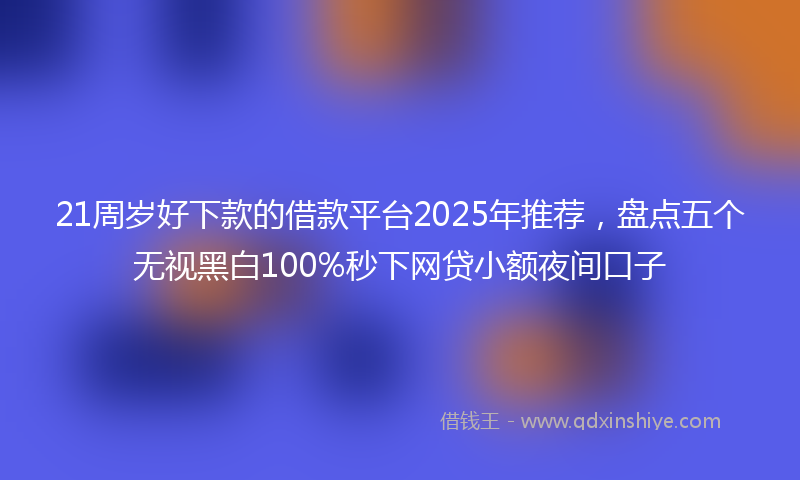 21周岁好下款的借款平台2025年推荐，盘点五个无视黑白100%秒下网贷小额夜间口子