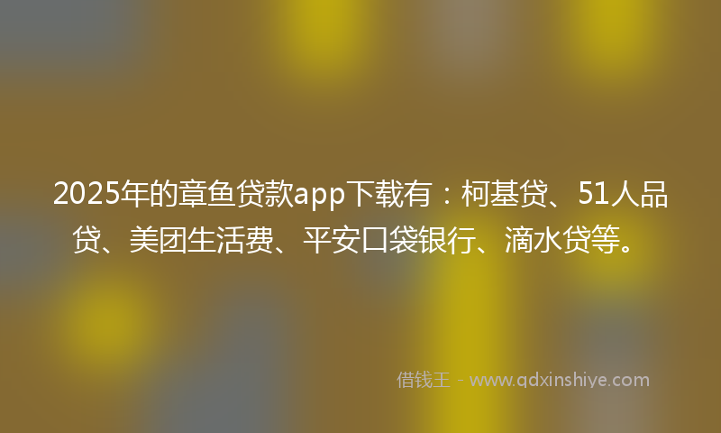 2025年的章鱼贷款app下载有：柯基贷、51人品贷、美团生活费、平安口袋银行、滴水贷等。