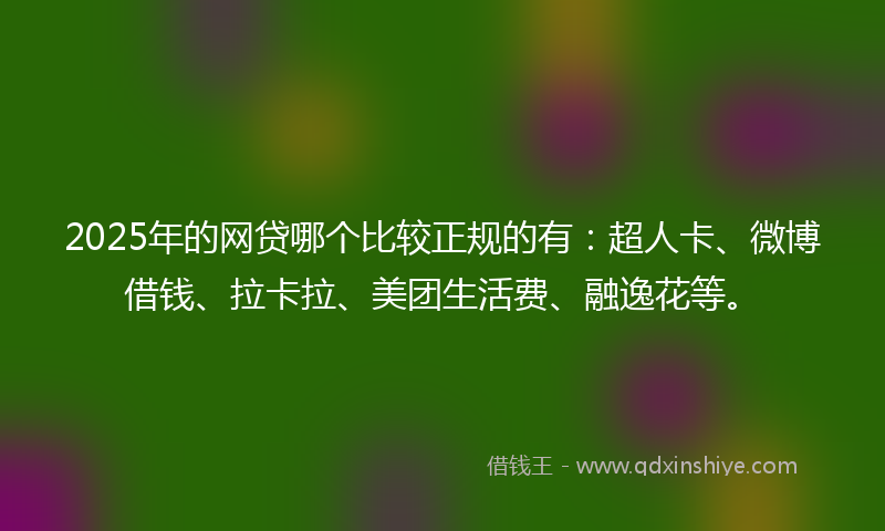 2025年的网贷哪个比较正规的有:超人卡、微博借钱、拉卡拉、美团生活费、融逸花等。