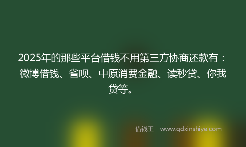 2025年的那些平台借钱不用第三方协商还款有：微博借钱、省呗、中原消费金融、读秒贷、你我贷等。