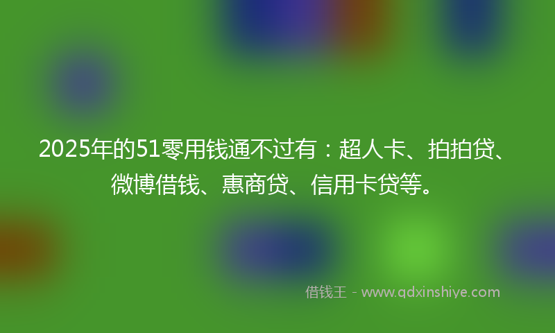 2025年的51零用钱通不过有:超人卡、拍拍贷、微博借钱、惠商贷、信用卡贷等。