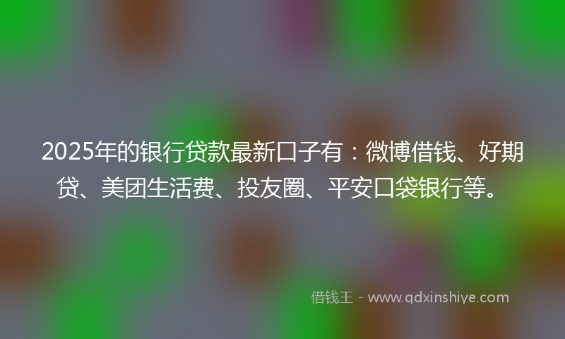 2025年的银行贷款最新口子有:微博借钱、好期贷、美团生活费、投友圈、平安口袋银行等。