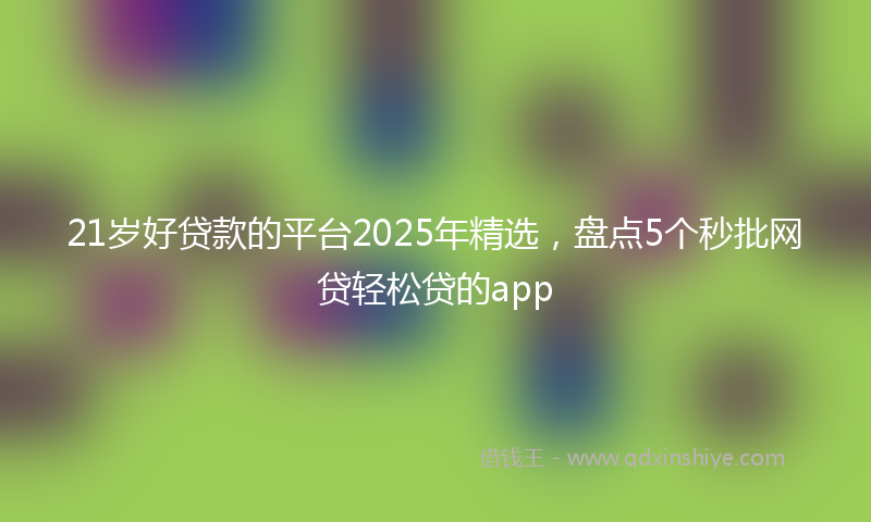 21岁好贷款的平台2025年精选，盘点5个秒批网贷轻松贷的app
