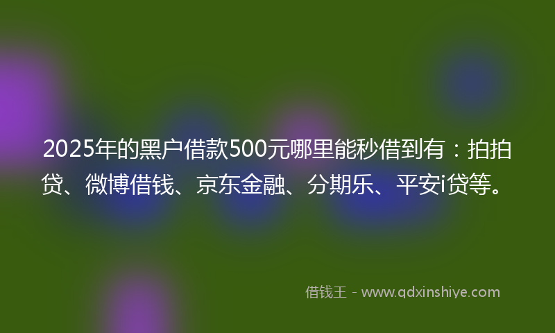 2025年的黑户借款500元哪里能秒借到有：拍拍贷、微博借钱、京东金融、分期乐、平安i贷等。