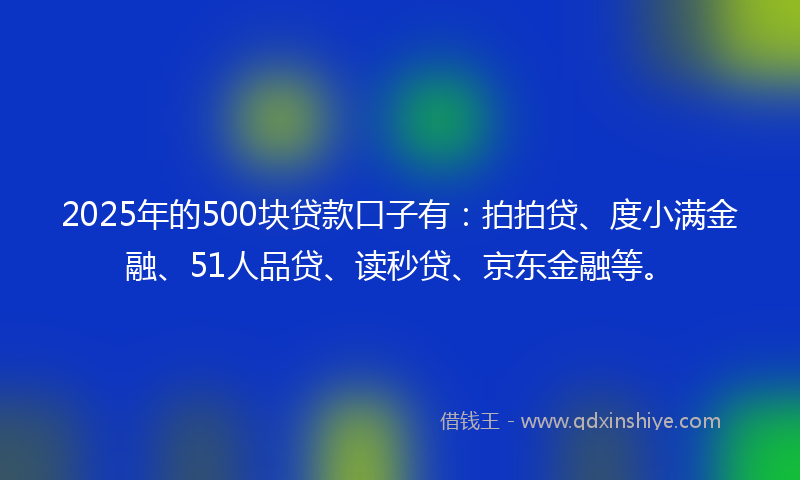 2025年的500块贷款口子有：拍拍贷、度小满金融、51人品贷、读秒贷、京东金融等。