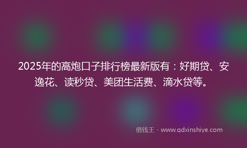 2025年的高炮口子排行榜最新版有:好期贷、安逸花、读秒贷、美团生活费、滴水贷等。