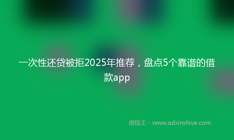 一次性还贷被拒2025年推荐，盘点5个靠谱的借款app
