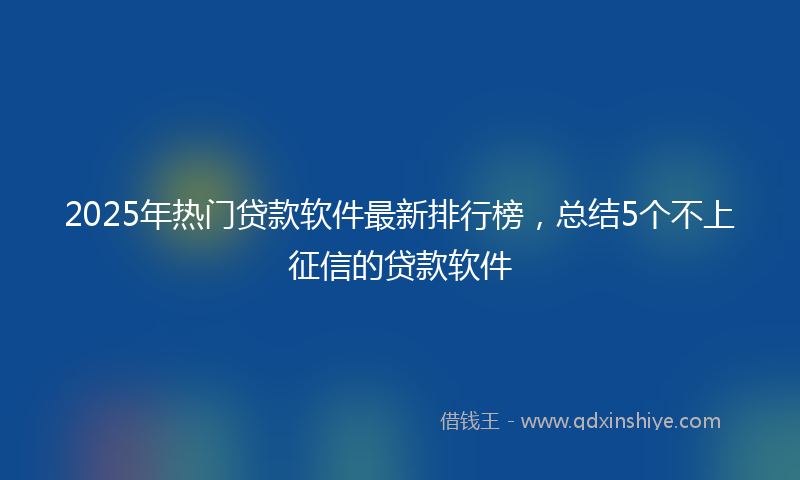 2025年热门贷款软件最新排行榜，总结5个不上征信的贷款软件