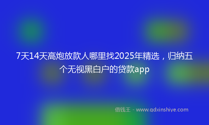 7天14天高炮放款人哪里找2025年精选，归纳五个无视黑白户的贷款app