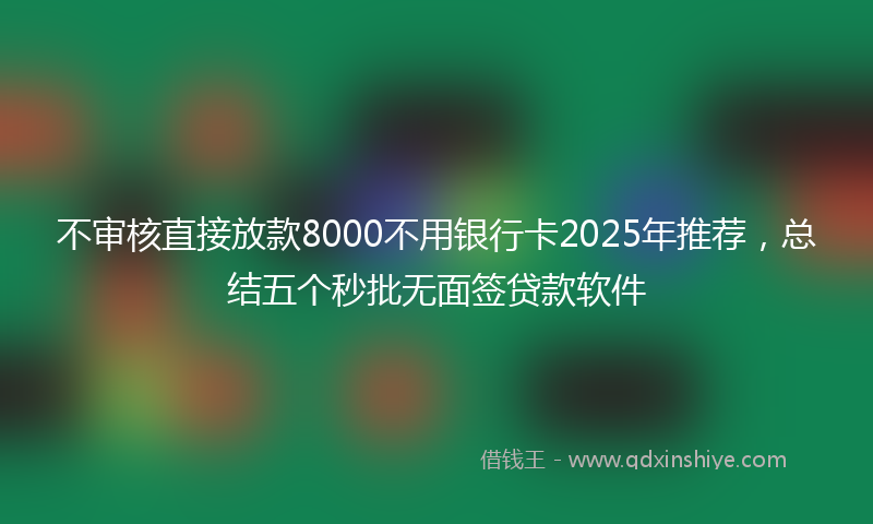 不审核直接放款8000不用银行卡2025年推荐，总结五个秒批无面签贷款软件