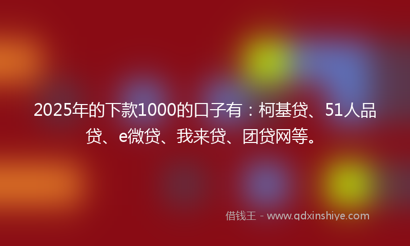 2025年的下款1000的口子有：柯基贷、51人品贷、e微贷、我来贷、团贷网等。