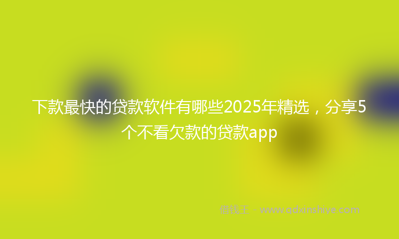 下款最快的贷款软件有哪些2025年精选，分享5个不看欠款的贷款app