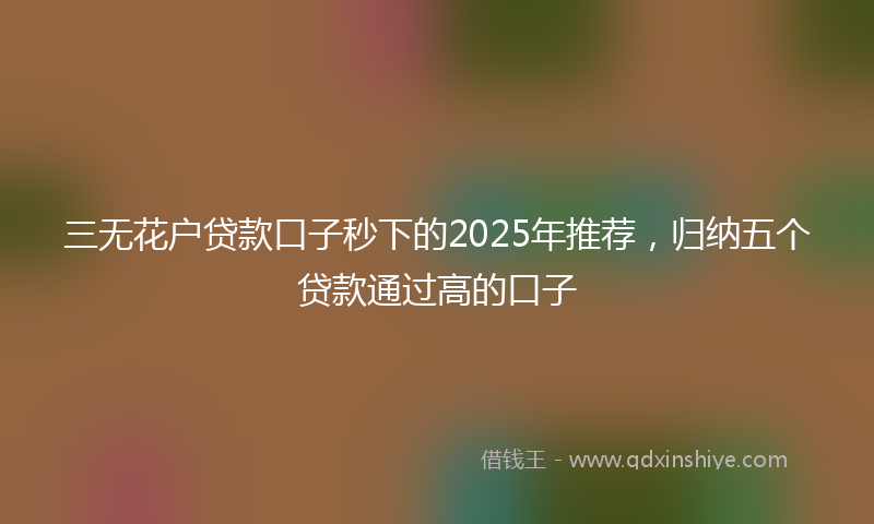 三无花户贷款口子秒下的2025年推荐，归纳五个贷款通过高的口子