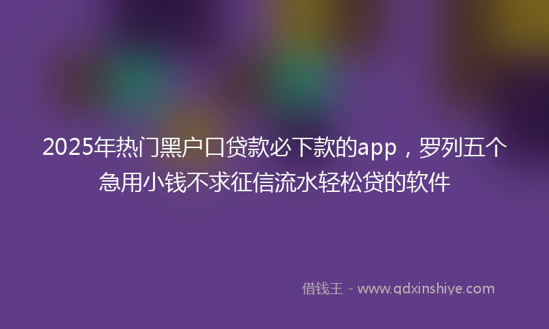 2025年热门黑户口贷款必下款的app，罗列五个急用小钱不求征信流水轻松贷的软件