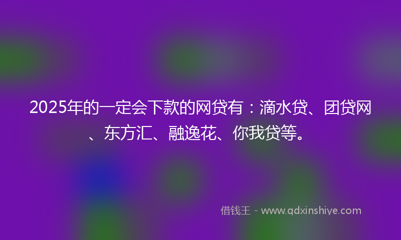 2025年的一定会下款的网贷有：滴水贷、团贷网、东方汇、融逸花、你我贷等。