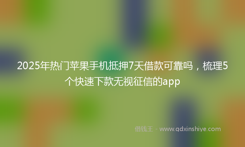 2025年热门苹果手机抵押7天借款可靠吗，梳理5个快速下款无视征信的app
